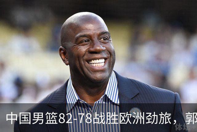 中国男篮82-78战胜欧洲劲旅，郭士强知人善用，球员评分出炉：徐昕9.9王俊杰10分