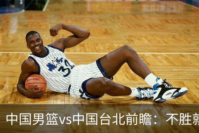 中国男篮vs中国台北前瞻：不胜就彻底出局，再战归化中锋已无退路