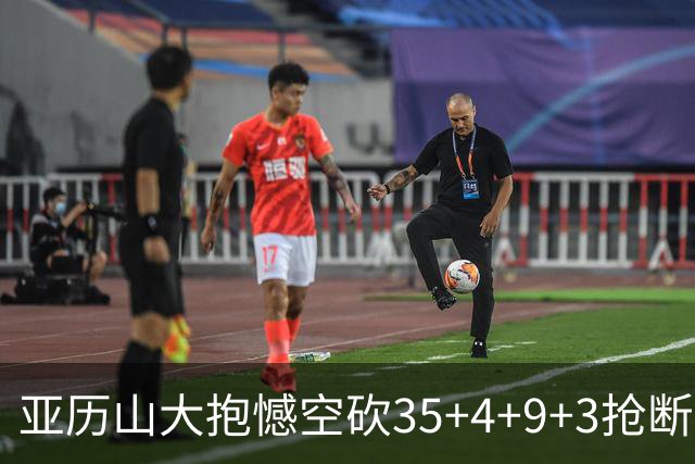 亚历山大抱憾空砍35+4+9+3抢断+1盖帽 输在让了杰威？