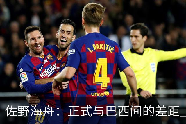 佐野海舟：正式与巴西间的差距 要努力成为能带队取胜的核心球员
