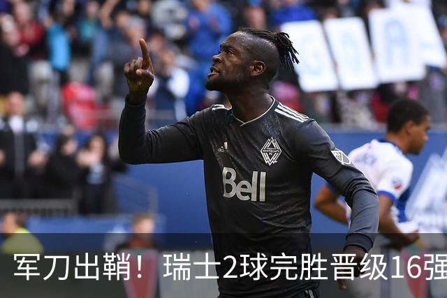 军刀出鞘！瑞士2球完胜晋级16强 时隔88年淘汰赛赢球