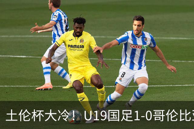 土伦杯大冷！U19国足1-0哥伦比亚，3场2胜小组头名，有望争冠