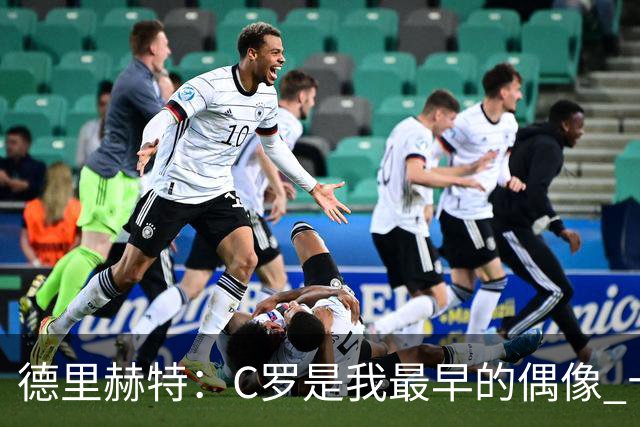 德里赫特：C罗是我最早的偶像 十五六岁意识到自己能踢出来
