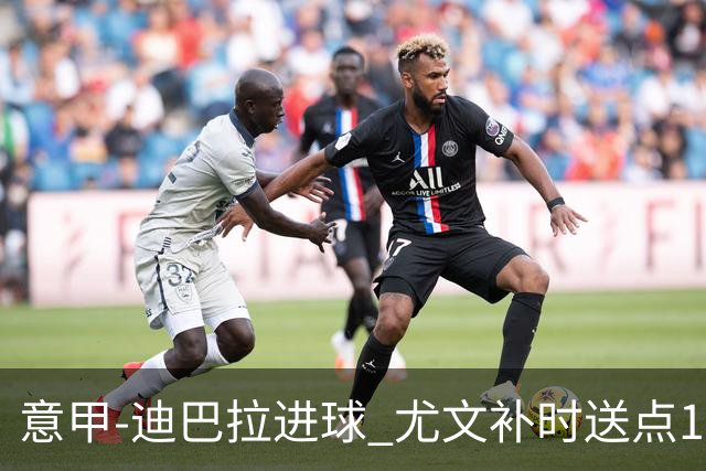 意甲-迪巴拉进球 尤文补时送点1-2惨遭保级队逆转