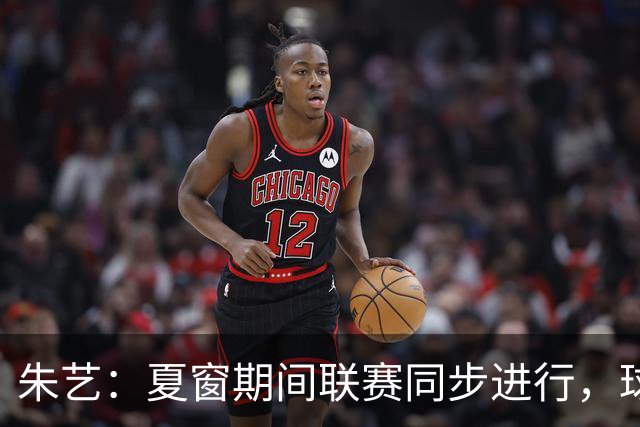 朱艺：夏窗期间联赛同步进行，球员转会注册报名手续完成即可出战