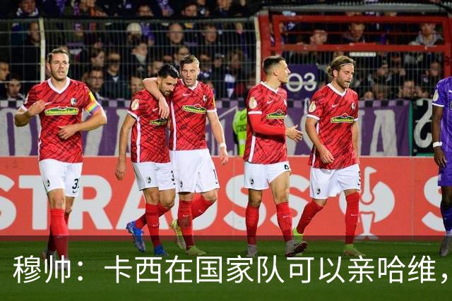 穆帅：卡西在国家队可以亲哈维，但皇马巴萨对决是战争