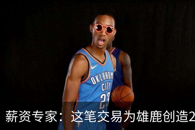 薪资专家：这笔交易为雄鹿创造2550万交易特例 可以吃合同换资产