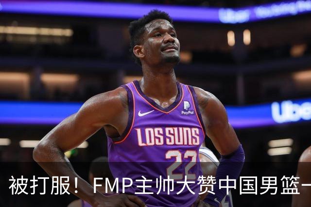 被打服！FMP主帅大赞中国男篮一人，并公开招募到FMP俱乐部打球