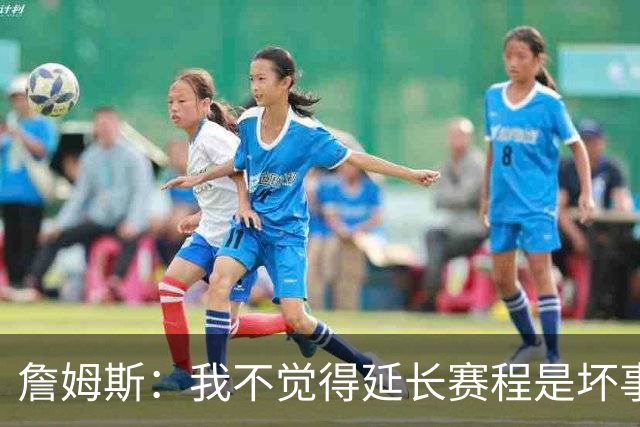 詹姆斯：我不觉得延长赛程是坏事 也许可以先尝试一年或延长10天