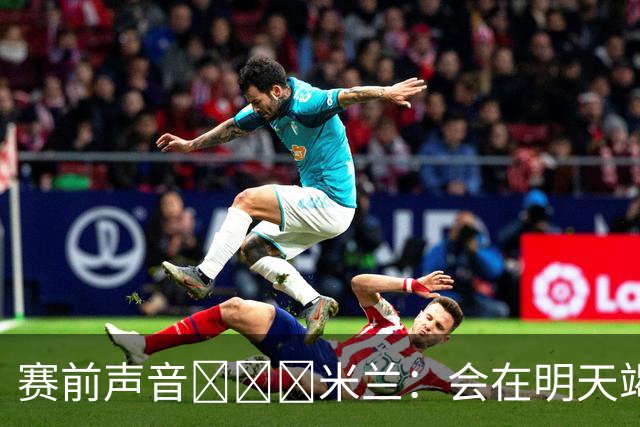赛前声音📢📢📢米兰：会在明天竭尽全力去争取积极的结果