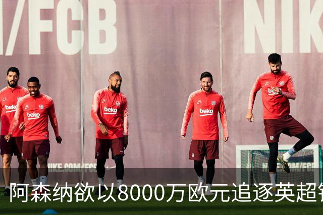 阿森纳欲以8000万欧元追逐英超银靴，西甲明星或将加盟