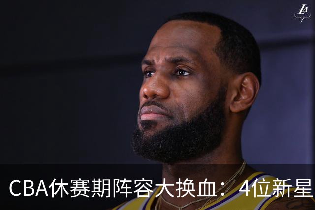 CBA休赛期阵容大换血：4位新星上位，王少杰无缘回归，徐杰意外
