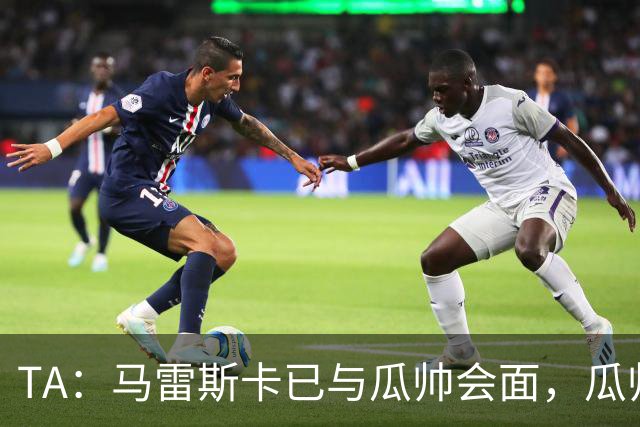 TA：马雷斯卡已与瓜帅会面，瓜帅告诉他不用担心被媒体误解